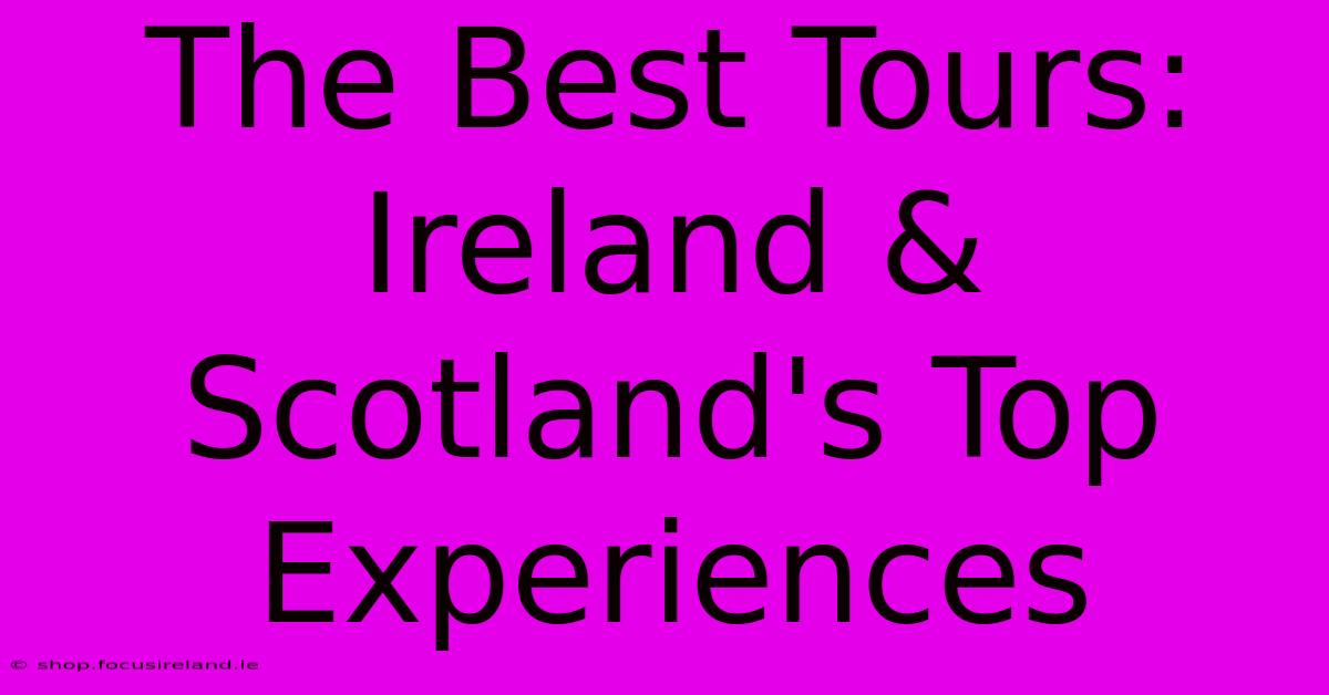 The Best Tours: Ireland & Scotland's Top Experiences