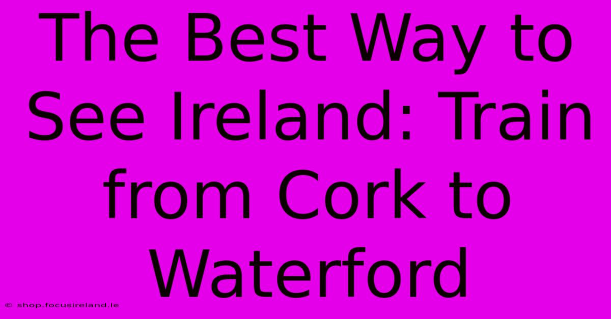 The Best Way To See Ireland: Train From Cork To Waterford