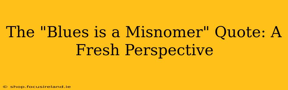 The "Blues is a Misnomer" Quote: A Fresh Perspective