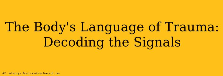 The Body's Language of Trauma: Decoding the Signals