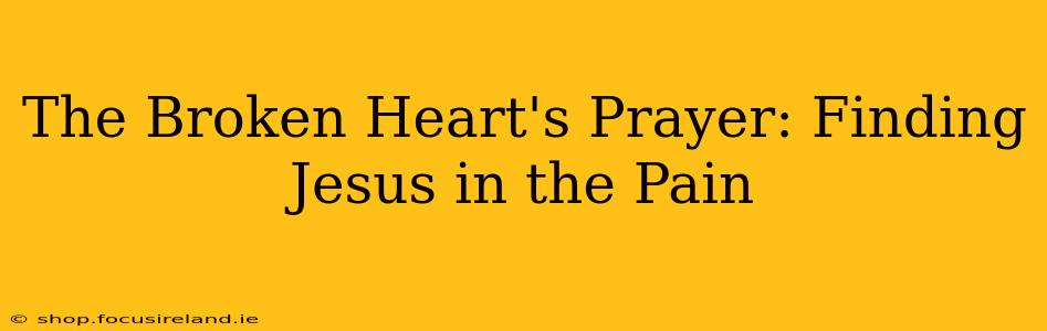 The Broken Heart's Prayer: Finding Jesus in the Pain