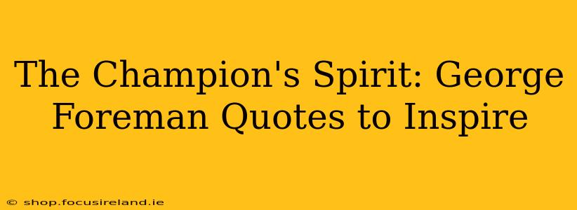 The Champion's Spirit: George Foreman Quotes to Inspire