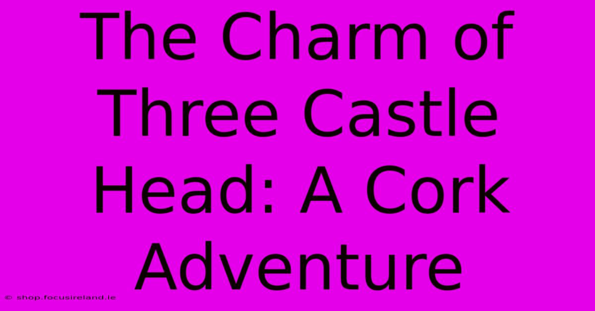 The Charm Of Three Castle Head: A Cork Adventure