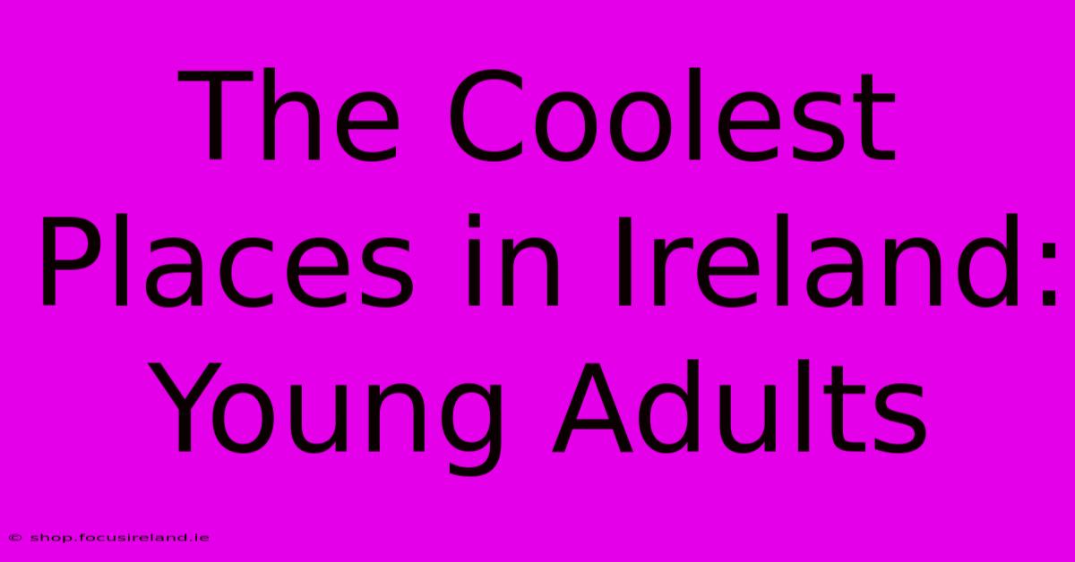 The Coolest Places In Ireland: Young Adults