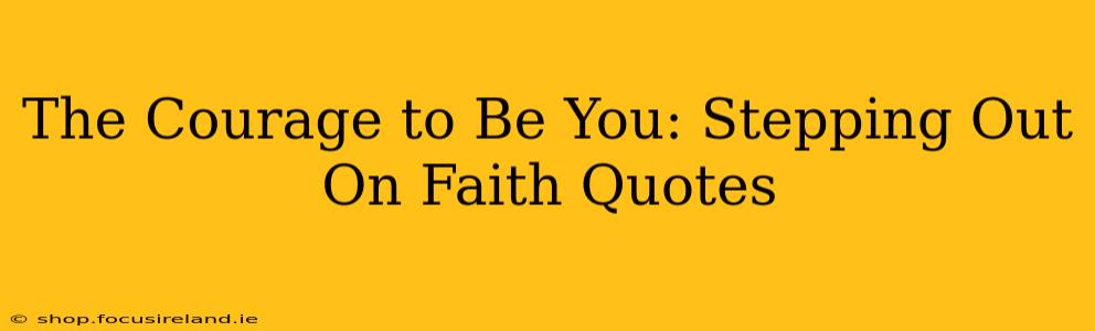 The Courage to Be You: Stepping Out On Faith Quotes