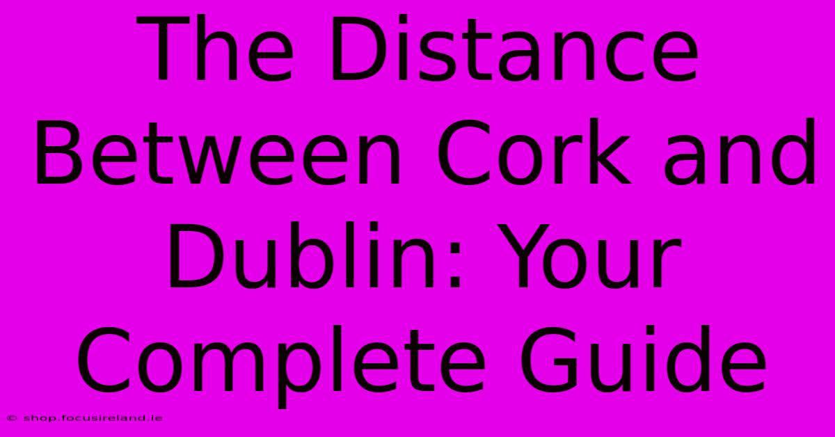 The Distance Between Cork And Dublin: Your Complete Guide