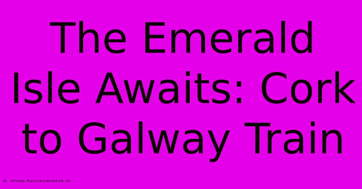 The Emerald Isle Awaits: Cork To Galway Train