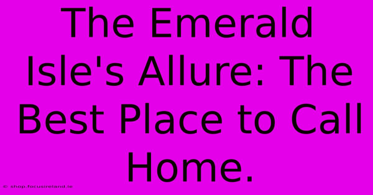 The Emerald Isle's Allure: The Best Place To Call Home.