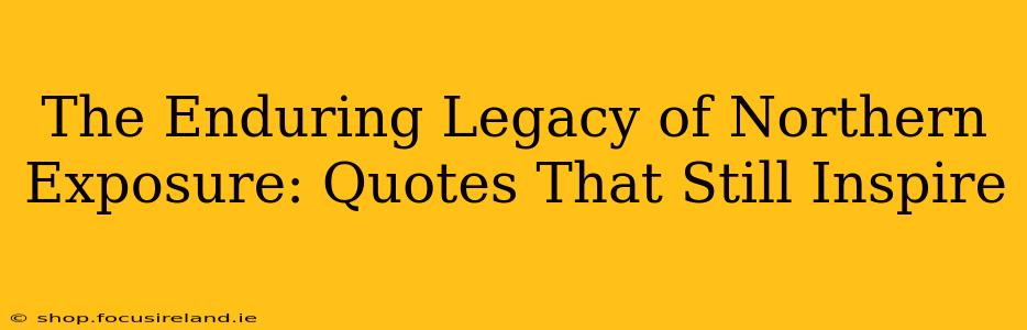 The Enduring Legacy of Northern Exposure: Quotes That Still Inspire