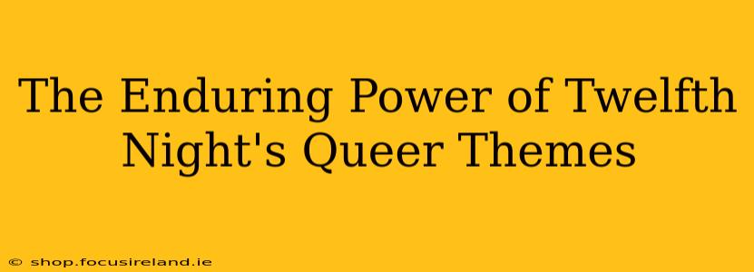 The Enduring Power of Twelfth Night's Queer Themes