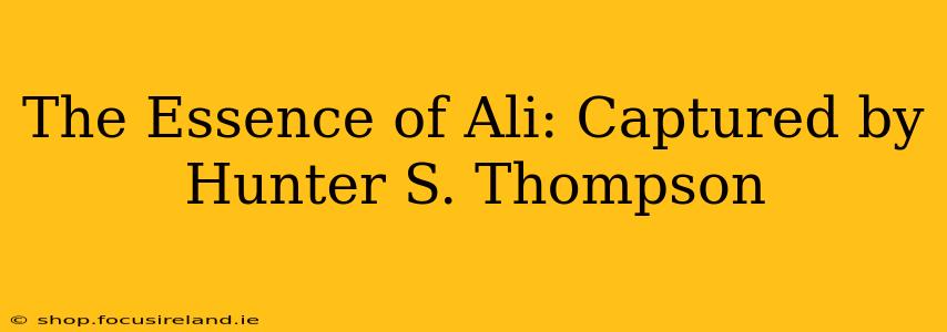 The Essence of Ali: Captured by Hunter S. Thompson