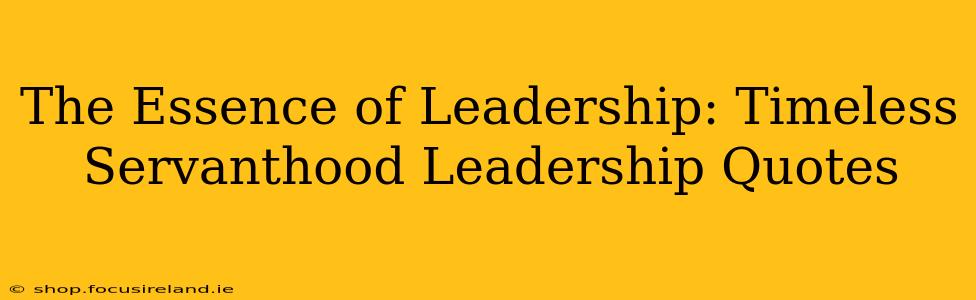 The Essence of Leadership: Timeless Servanthood Leadership Quotes