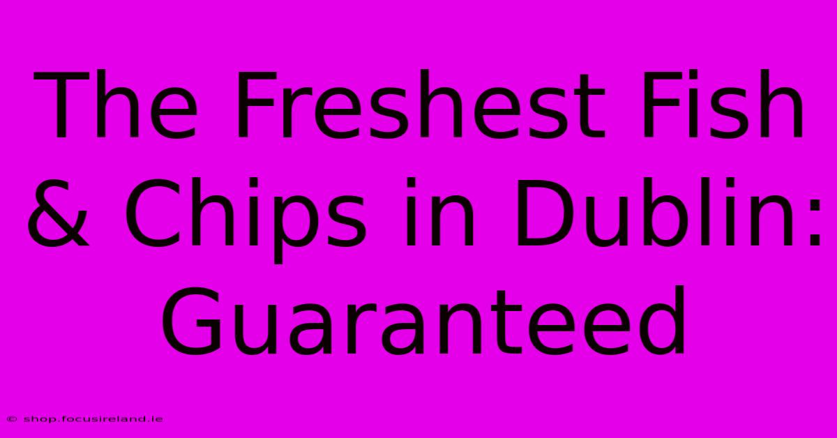 The Freshest Fish & Chips In Dublin: Guaranteed