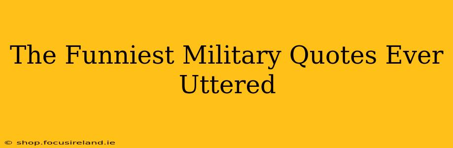The Funniest Military Quotes Ever Uttered