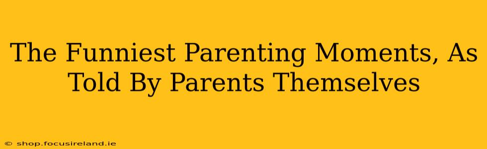 The Funniest Parenting Moments, As Told By Parents Themselves