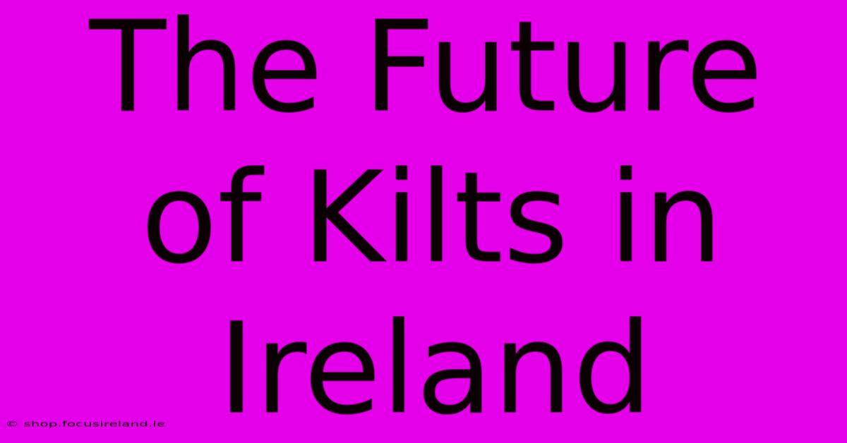 The Future Of Kilts In Ireland