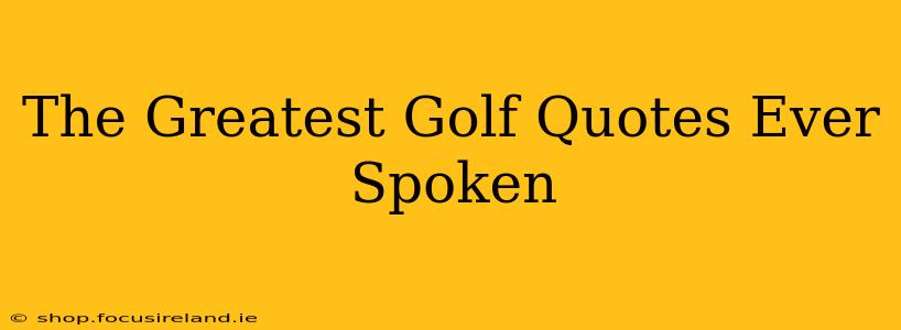 The Greatest Golf Quotes Ever Spoken