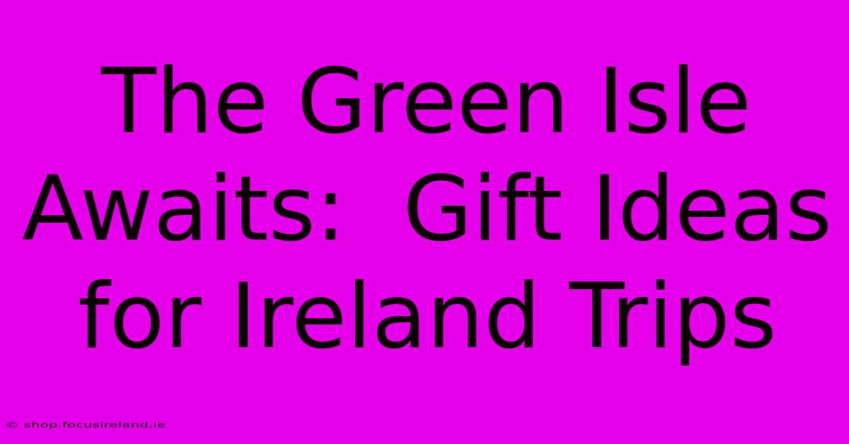 The Green Isle Awaits:  Gift Ideas For Ireland Trips