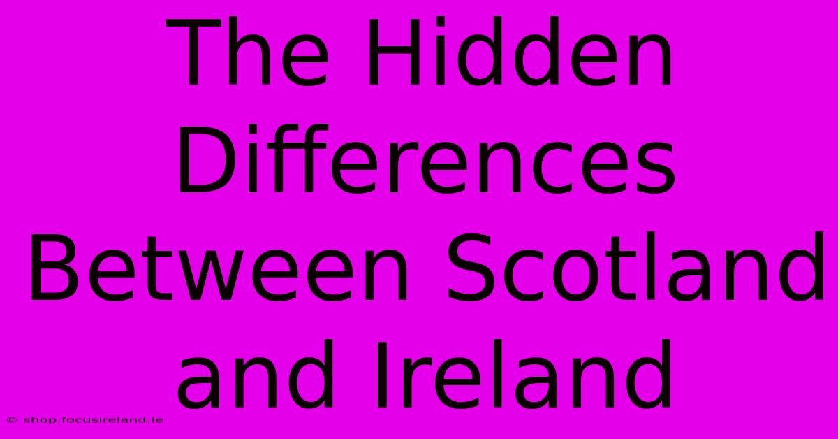 The Hidden Differences Between Scotland And Ireland