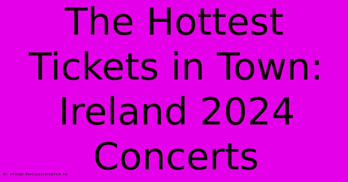 The Hottest Tickets In Town: Ireland 2024 Concerts