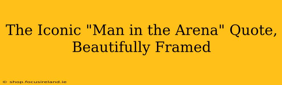 The Iconic "Man in the Arena" Quote, Beautifully Framed