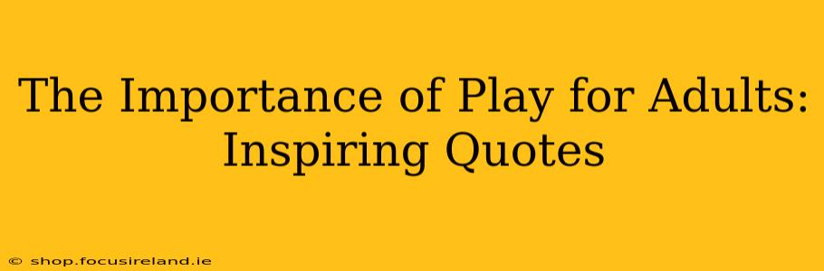 The Importance of Play for Adults: Inspiring Quotes