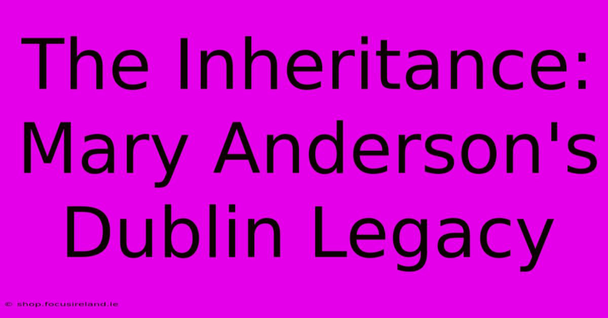 The Inheritance: Mary Anderson's Dublin Legacy