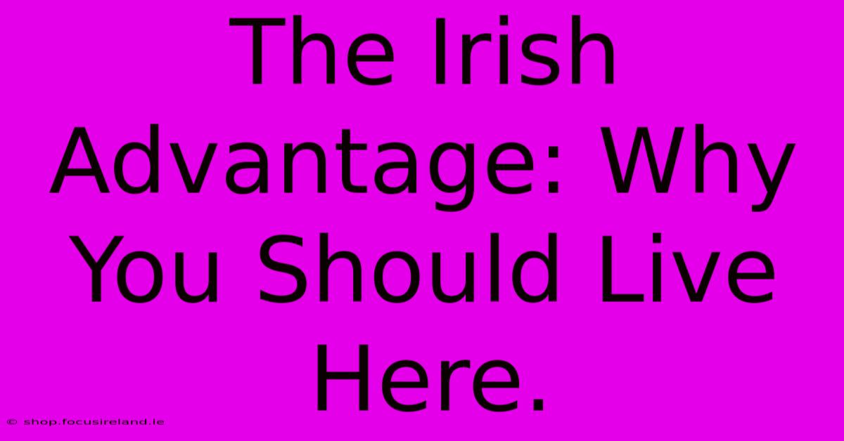 The Irish Advantage: Why You Should Live Here.