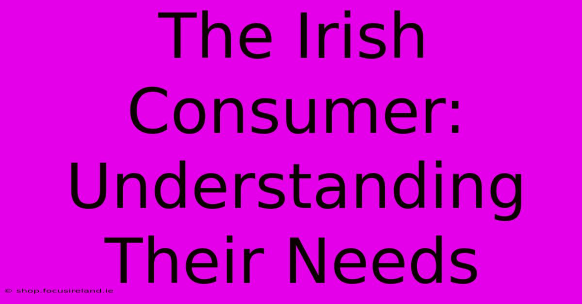 The Irish Consumer: Understanding Their Needs