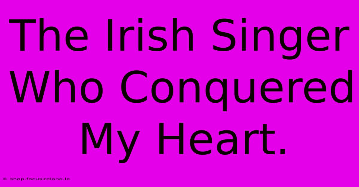 The Irish Singer Who Conquered My Heart.