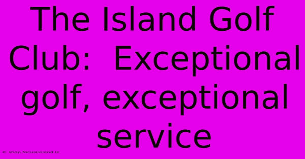 The Island Golf Club:  Exceptional Golf, Exceptional Service