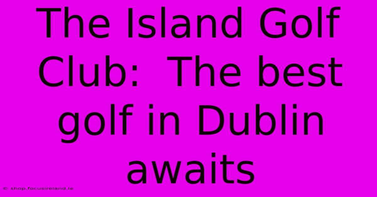 The Island Golf Club:  The Best Golf In Dublin Awaits