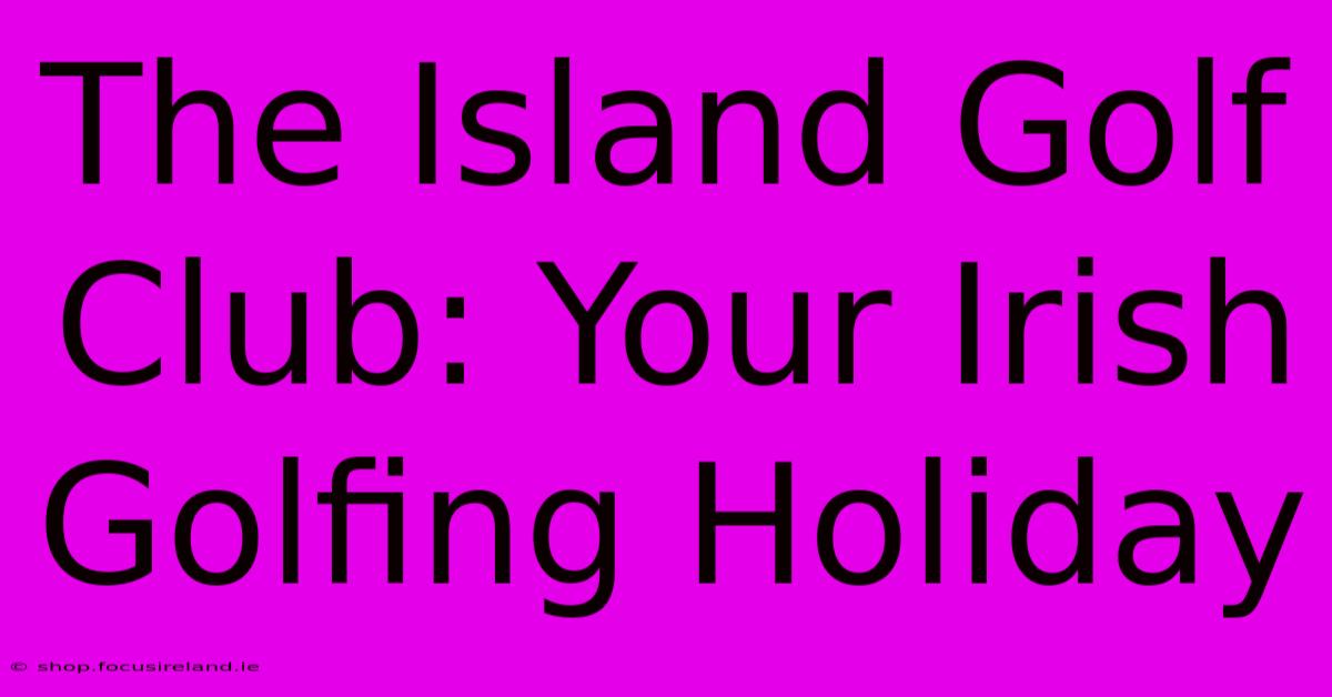 The Island Golf Club: Your Irish Golfing Holiday