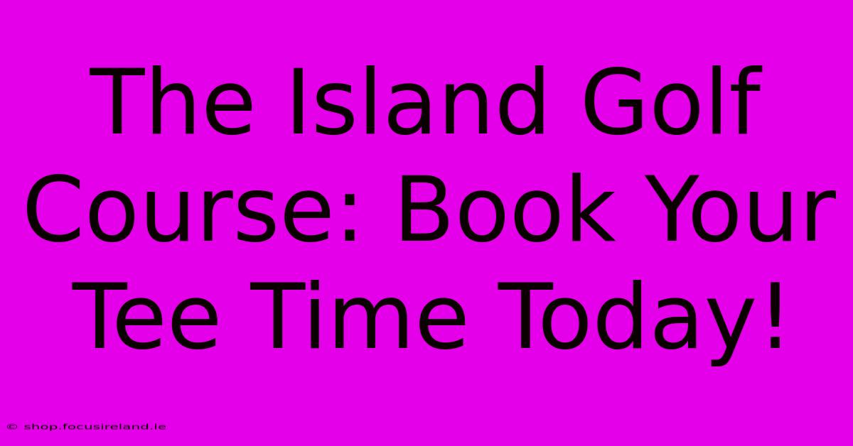 The Island Golf Course: Book Your Tee Time Today!