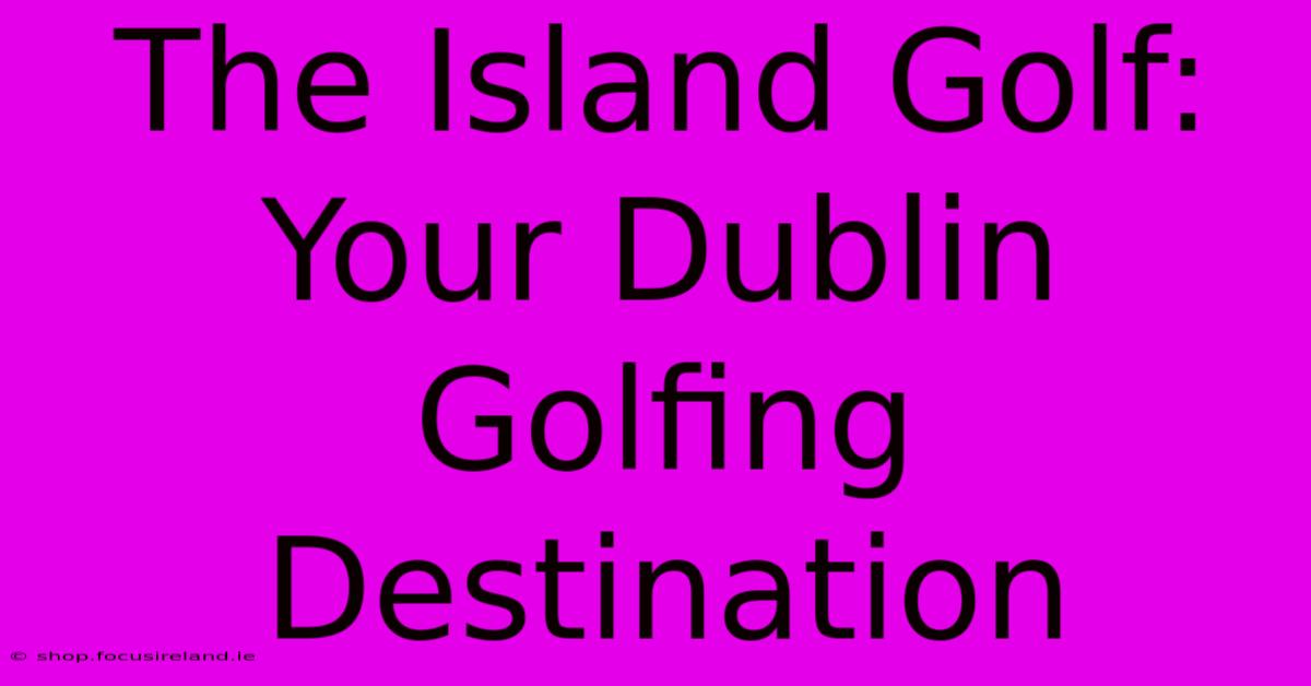 The Island Golf:  Your Dublin Golfing Destination