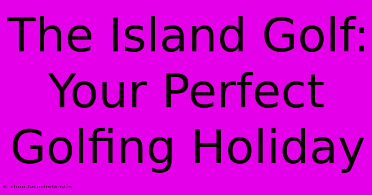 The Island Golf:  Your Perfect Golfing Holiday