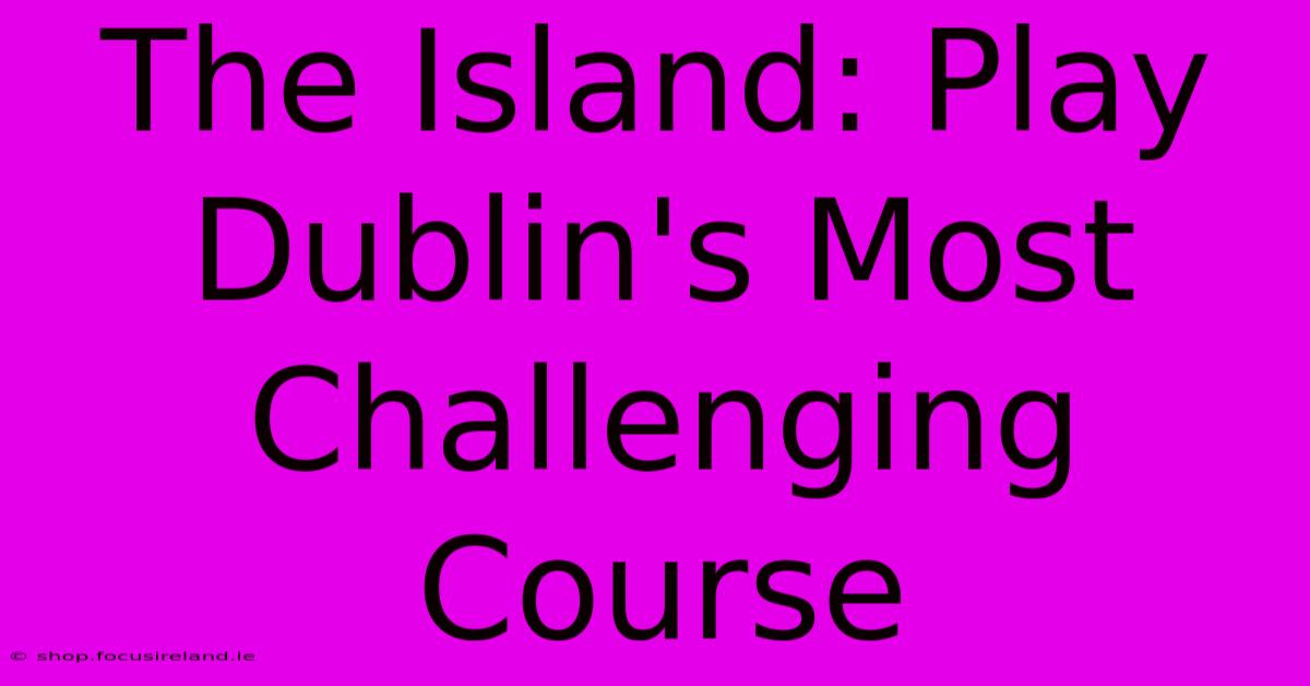 The Island: Play Dublin's Most Challenging Course