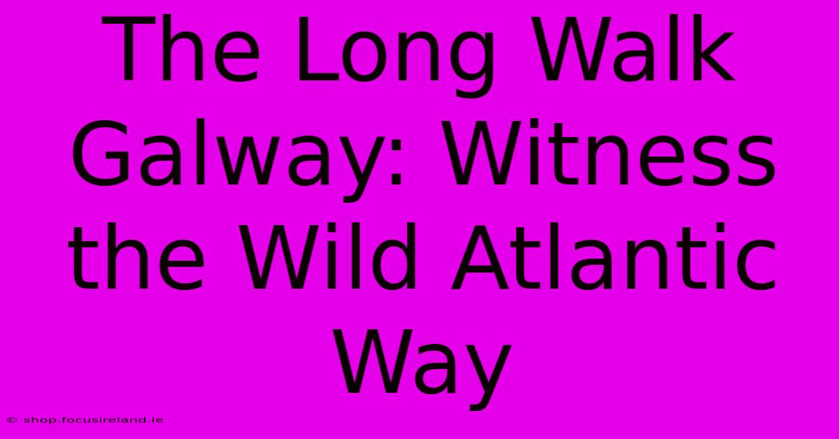 The Long Walk Galway: Witness The Wild Atlantic Way