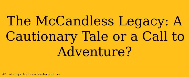 The McCandless Legacy: A Cautionary Tale or a Call to Adventure?