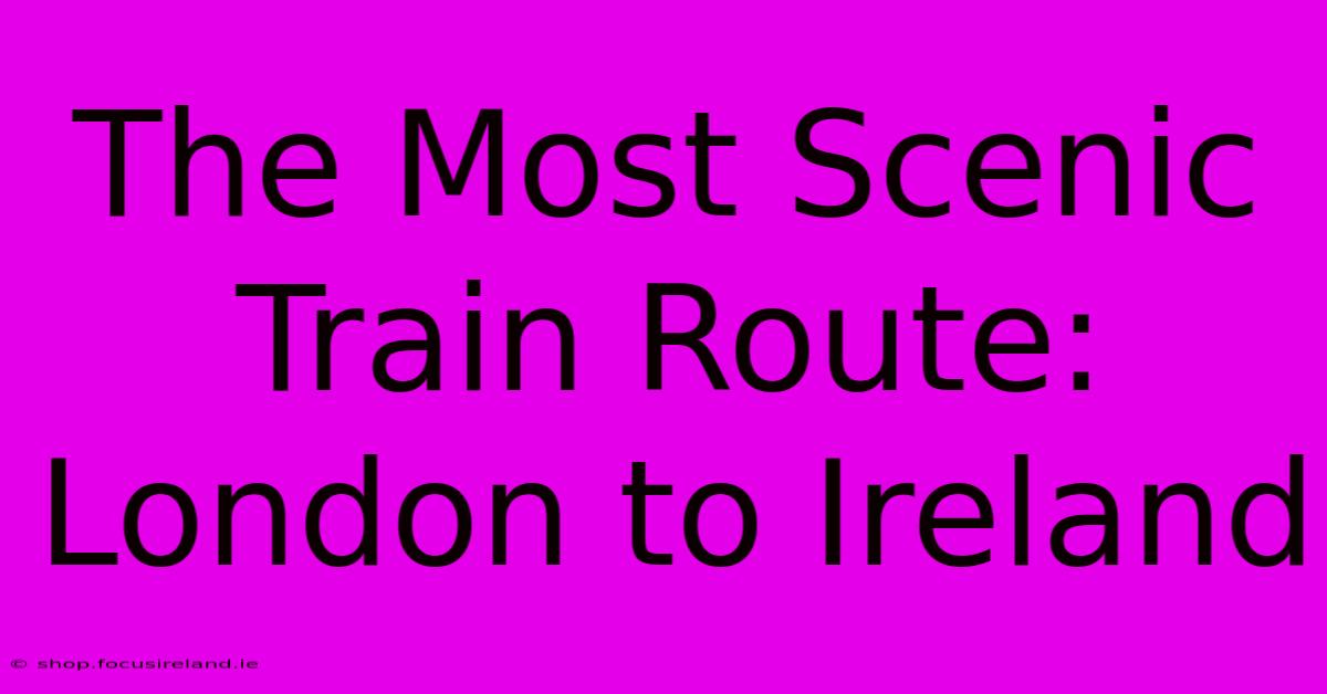 The Most Scenic Train Route: London To Ireland