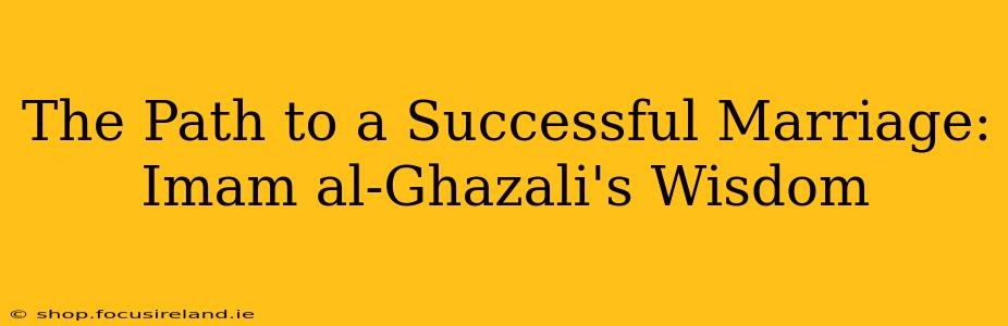 The Path to a Successful Marriage: Imam al-Ghazali's Wisdom
