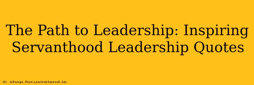 The Path to Leadership: Inspiring Servanthood Leadership Quotes