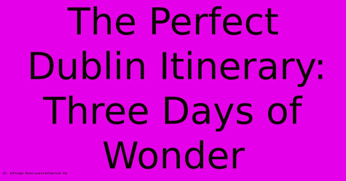 The Perfect Dublin Itinerary: Three Days Of Wonder