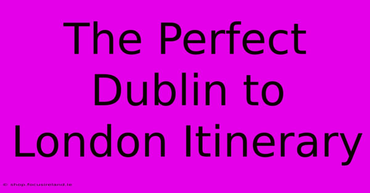 The Perfect Dublin To London Itinerary