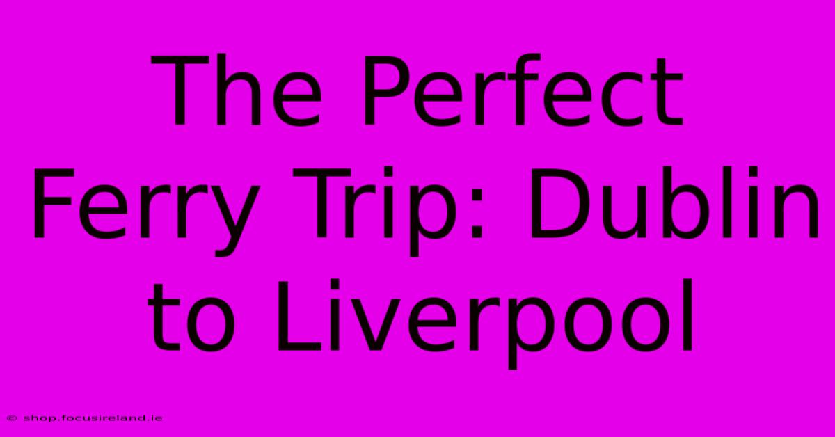 The Perfect Ferry Trip: Dublin To Liverpool