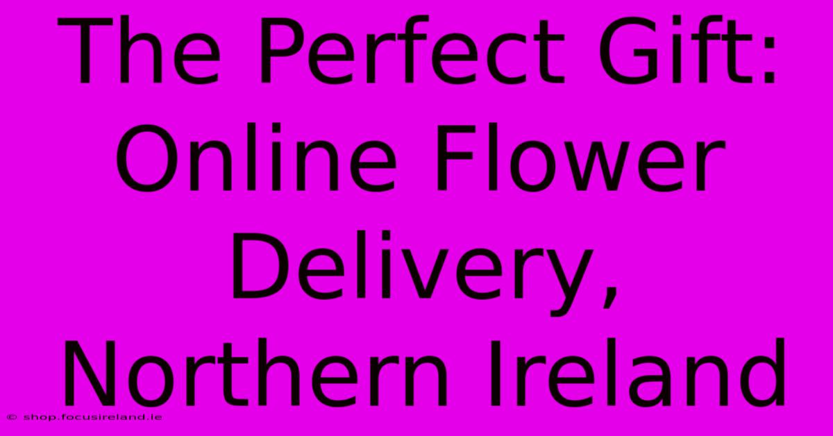 The Perfect Gift: Online Flower Delivery, Northern Ireland