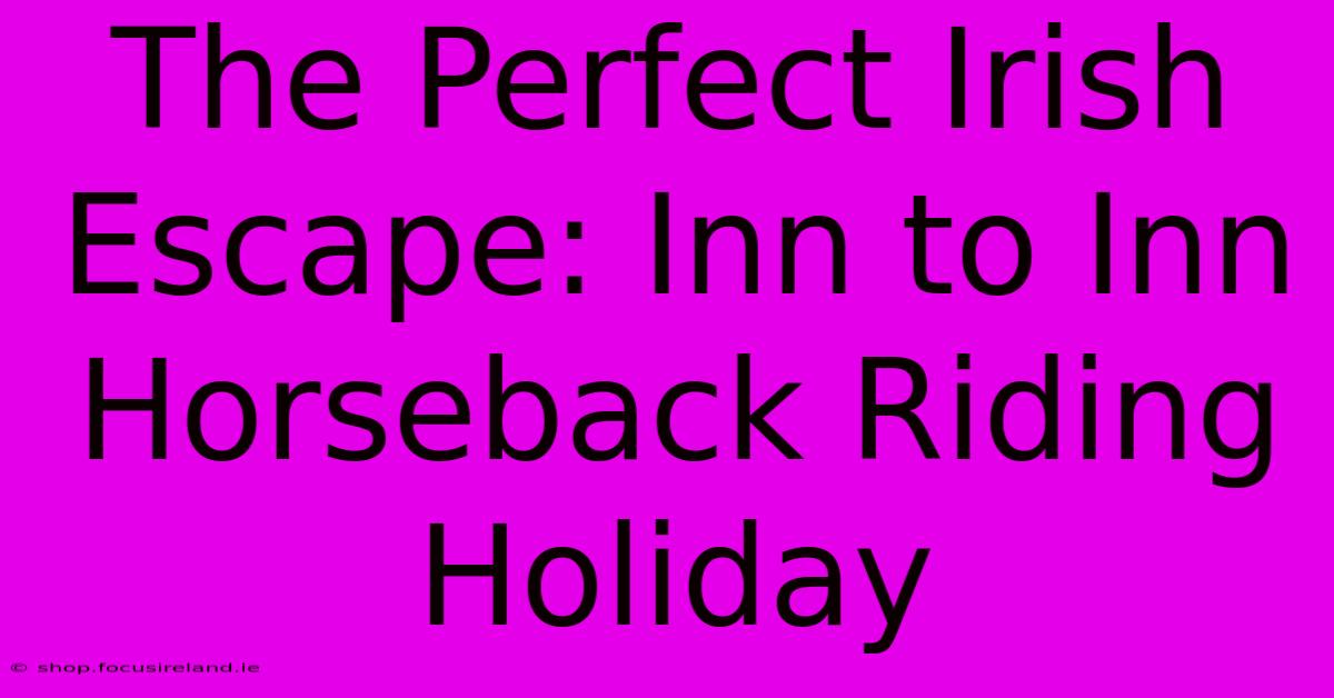 The Perfect Irish Escape: Inn To Inn Horseback Riding Holiday