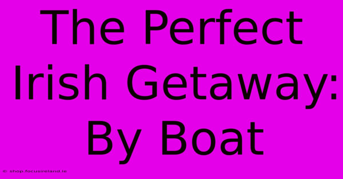 The Perfect Irish Getaway: By Boat