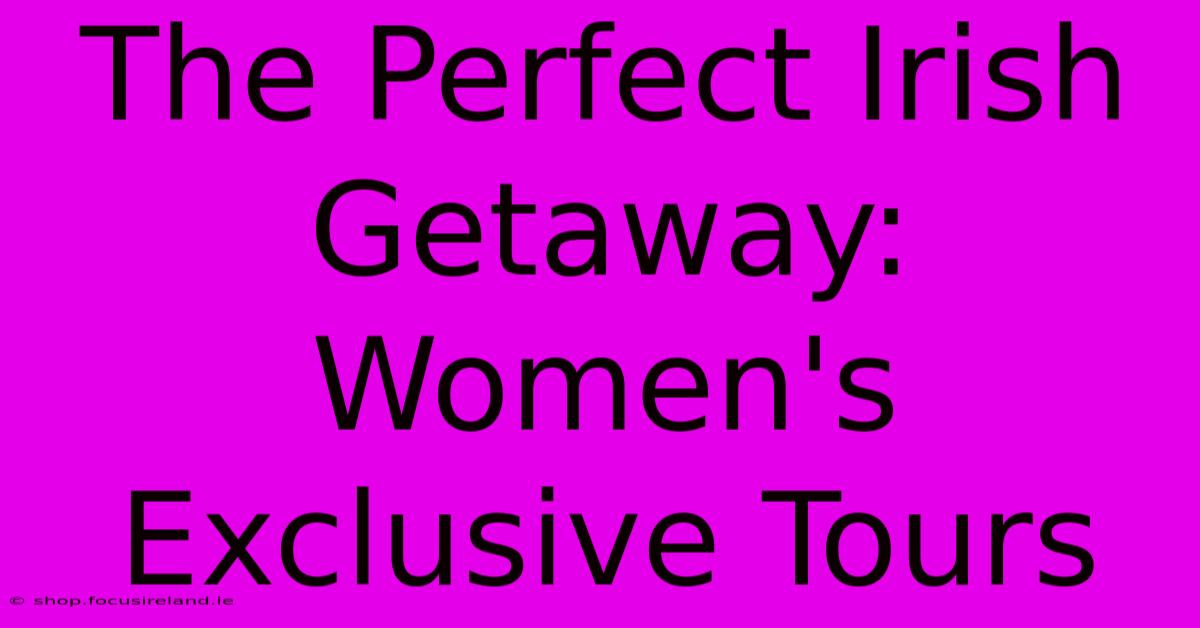 The Perfect Irish Getaway: Women's Exclusive Tours