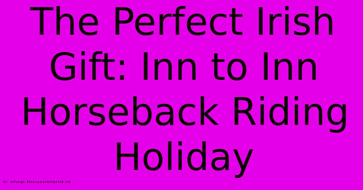 The Perfect Irish Gift: Inn To Inn Horseback Riding Holiday